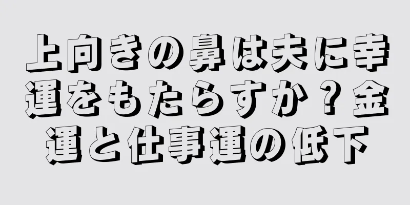 上向きの鼻は夫に幸運をもたらすか？金運と仕事運の低下