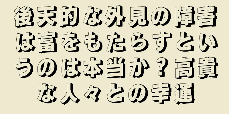 後天的な外見の障害は富をもたらすというのは本当か？高貴な人々との幸運