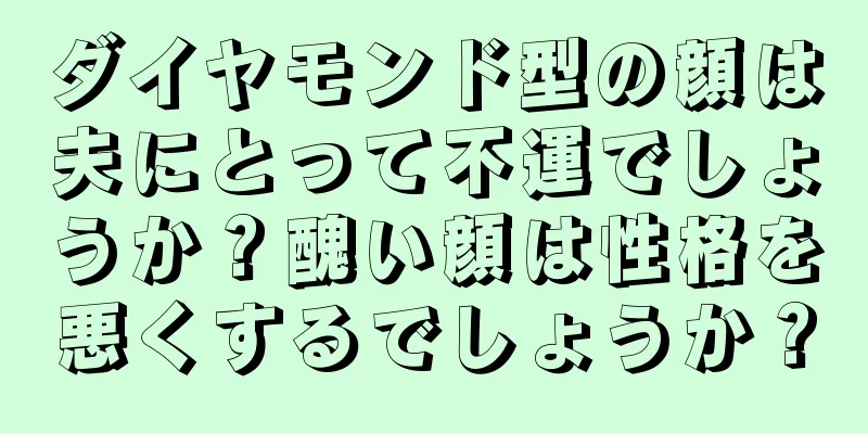 ダイヤモンド型の顔は夫にとって不運でしょうか？醜い顔は性格を悪くするでしょうか？