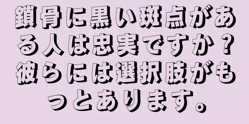 鎖骨に黒い斑点がある人は忠実ですか？彼らには選択肢がもっとあります。