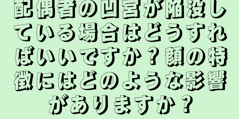 配偶者の凹宮が陥没している場合はどうすればいいですか？顔の特徴にはどのような影響がありますか？