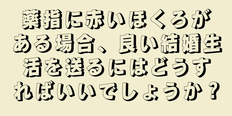 薬指に赤いほくろがある場合、良い結婚生活を送るにはどうすればいいでしょうか？