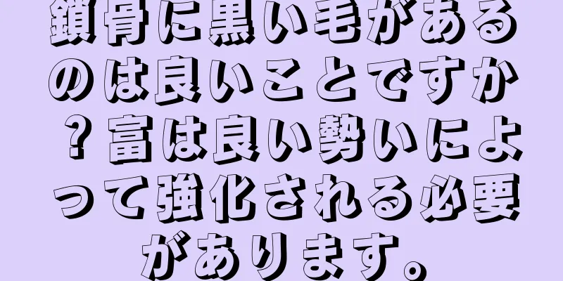 鎖骨に黒い毛があるのは良いことですか？富は良い勢いによって強化される必要があります。