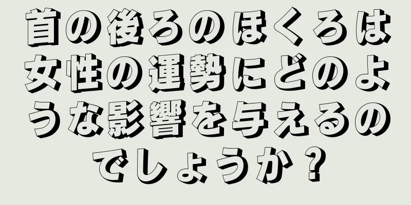 首の後ろのほくろは女性の運勢にどのような影響を与えるのでしょうか？