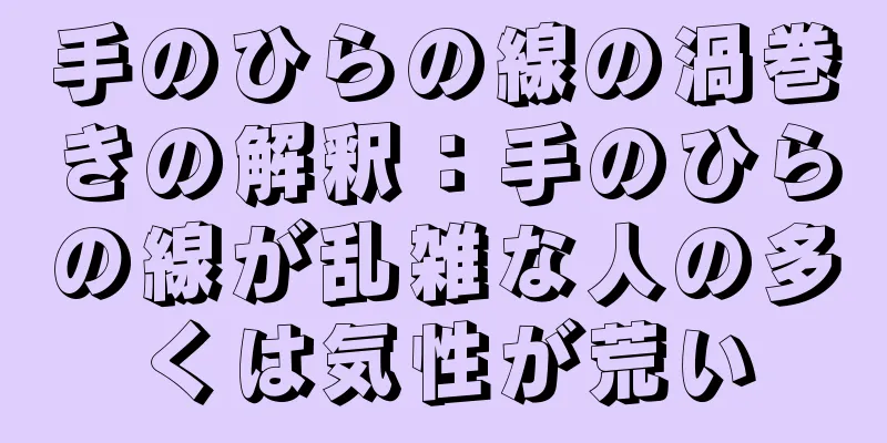 手のひらの線の渦巻きの解釈：手のひらの線が乱雑な人の多くは気性が荒い