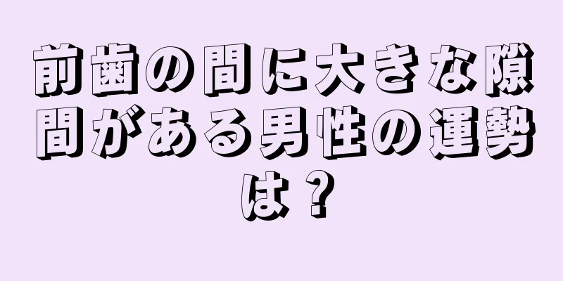 前歯の間に大きな隙間がある男性の運勢は？