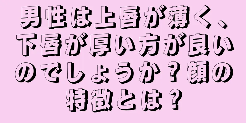 男性は上唇が薄く、下唇が厚い方が良いのでしょうか？顔の特徴とは？