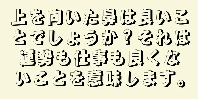 上を向いた鼻は良いことでしょうか？それは運勢も仕事も良くないことを意味します。