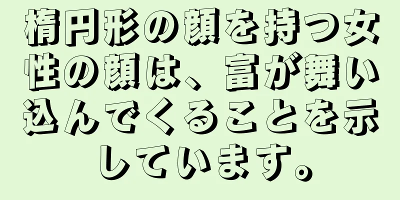 楕円形の顔を持つ女性の顔は、富が舞い込んでくることを示しています。