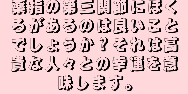 薬指の第三関節にほくろがあるのは良いことでしょうか？それは高貴な人々との幸運を意味します。