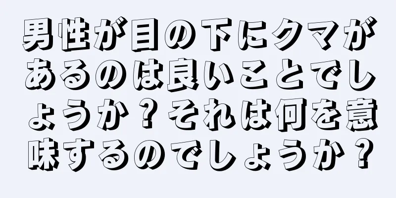 男性が目の下にクマがあるのは良いことでしょうか？それは何を意味するのでしょうか？