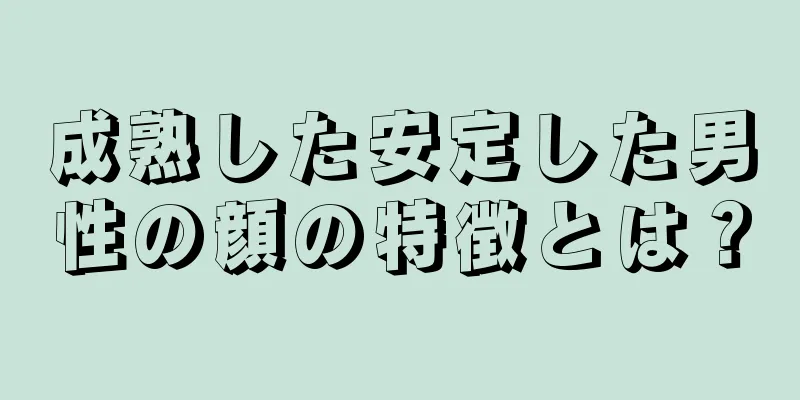 成熟した安定した男性の顔の特徴とは？