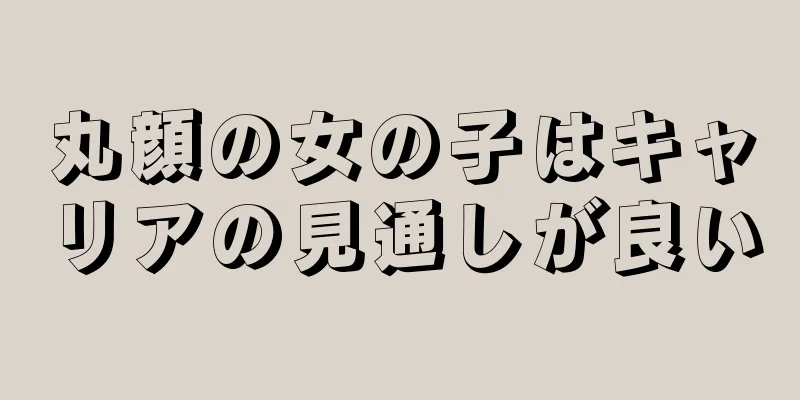 丸顔の女の子はキャリアの見通しが良い