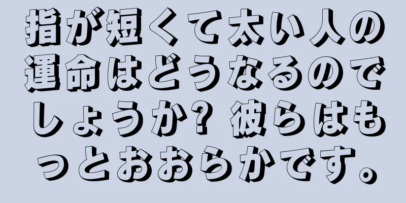 指が短くて太い人の運命はどうなるのでしょうか? 彼らはもっとおおらかです。