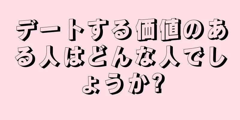 デートする価値のある人はどんな人でしょうか?