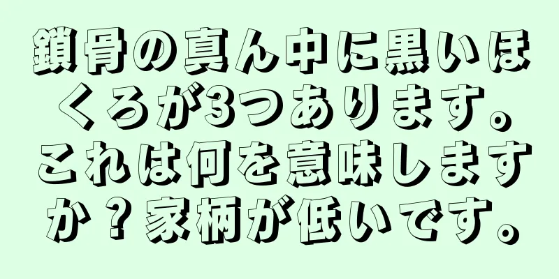 鎖骨の真ん中に黒いほくろが3つあります。これは何を意味しますか？家柄が低いです。