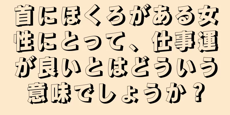 首にほくろがある女性にとって、仕事運が良いとはどういう意味でしょうか？