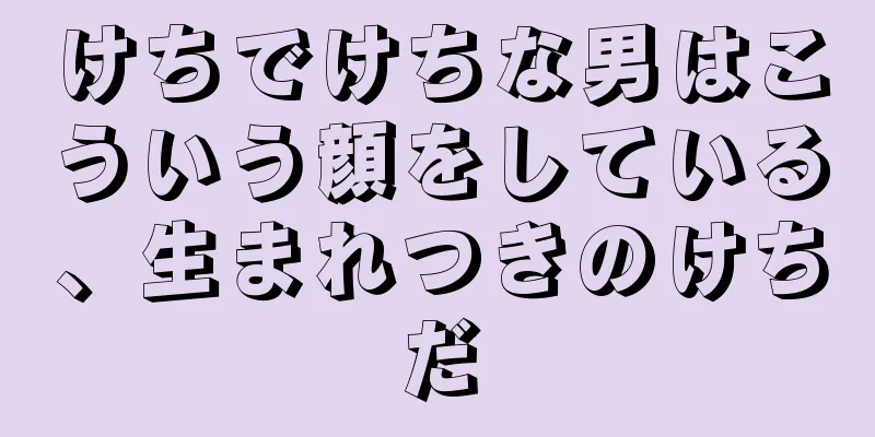 けちでけちな男はこういう顔をしている、生まれつきのけちだ