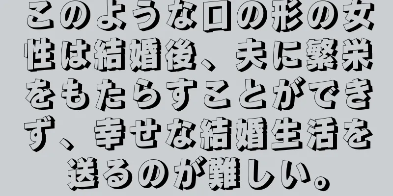 このような口の形の女性は結婚後、夫に繁栄をもたらすことができず、幸せな結婚生活を送るのが難しい。