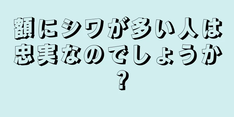 額にシワが多い人は忠実なのでしょうか？