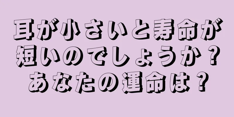 耳が小さいと寿命が短いのでしょうか？あなたの運命は？