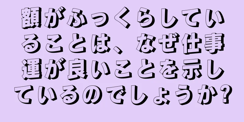 額がふっくらしていることは、なぜ仕事運が良いことを示しているのでしょうか?