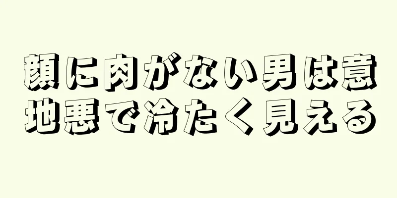 顔に肉がない男は意地悪で冷たく見える