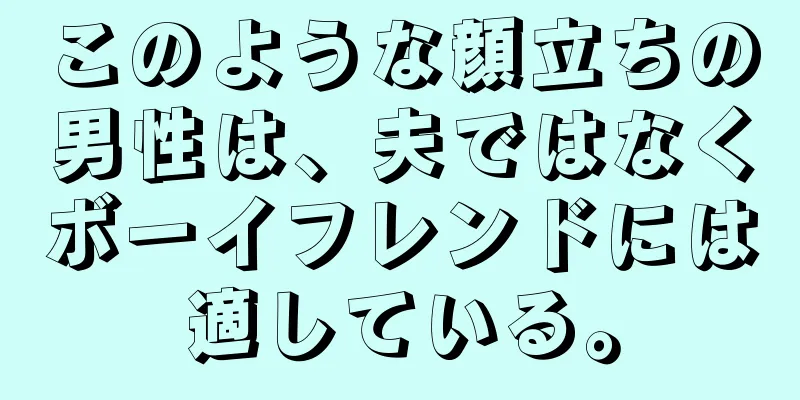 このような顔立ちの男性は、夫ではなくボーイフレンドには適している。