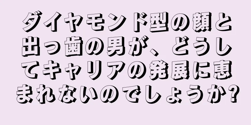 ダイヤモンド型の顔と出っ歯の男が、どうしてキャリアの発展に恵まれないのでしょうか?