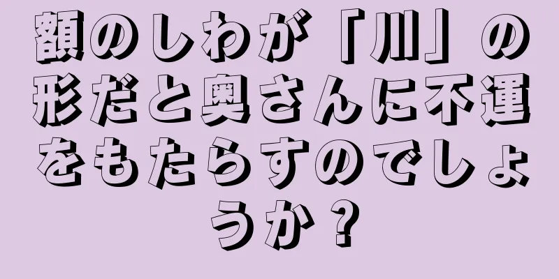 額のしわが「川」の形だと奥さんに不運をもたらすのでしょうか？