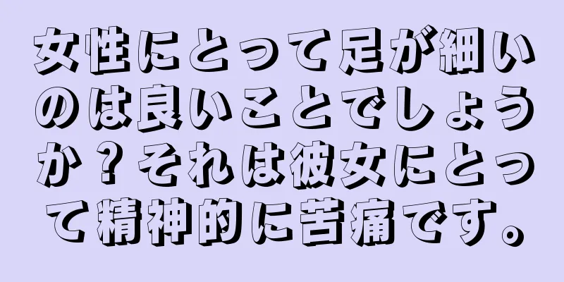 女性にとって足が細いのは良いことでしょうか？それは彼女にとって精神的に苦痛です。