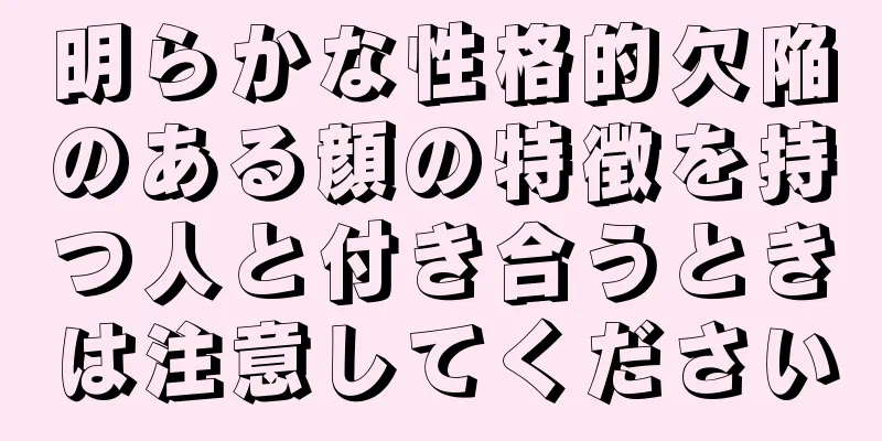 明らかな性格的欠陥のある顔の特徴を持つ人と付き合うときは注意してください