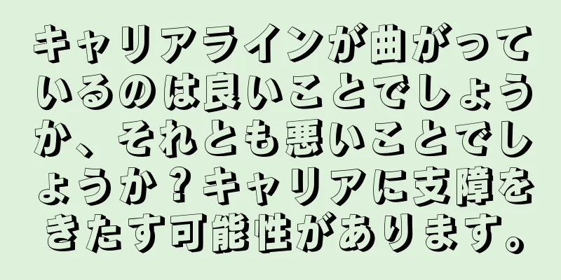 キャリアラインが曲がっているのは良いことでしょうか、それとも悪いことでしょうか？キャリアに支障をきたす可能性があります。