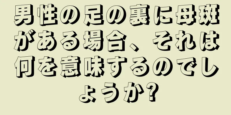 男性の足の裏に母斑がある場合、それは何を意味するのでしょうか?