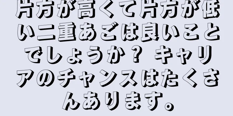 片方が高くて片方が低い二重あごは良いことでしょうか？ キャリアのチャンスはたくさんあります。