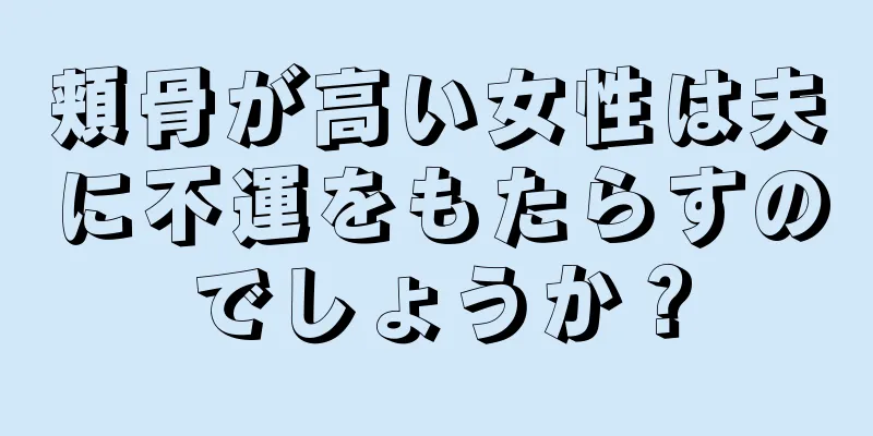 頬骨が高い女性は夫に不運をもたらすのでしょうか？