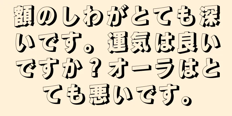 額のしわがとても深いです。運気は良いですか？オーラはとても悪いです。