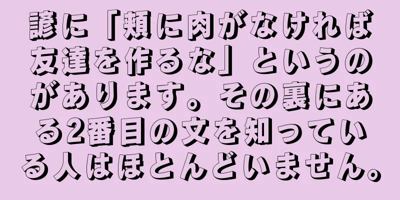 諺に「頬に肉がなければ友達を作るな」というのがあります。その裏にある2番目の文を知っている人はほとんどいません。