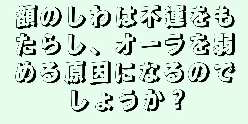 額のしわは不運をもたらし、オーラを弱める原因になるのでしょうか？