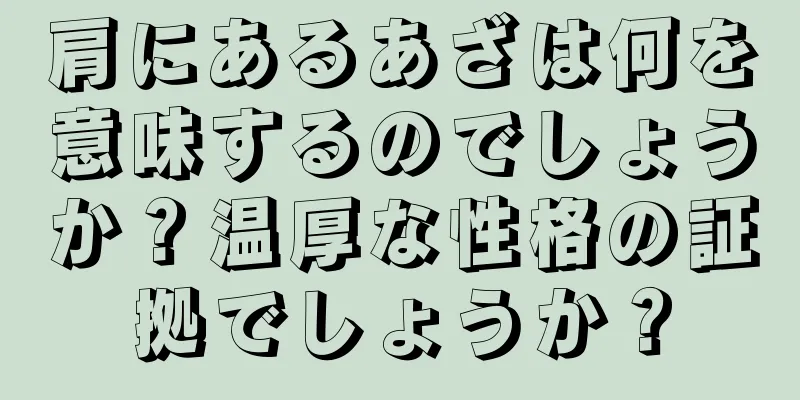 肩にあるあざは何を意味するのでしょうか？温厚な性格の証拠でしょうか？