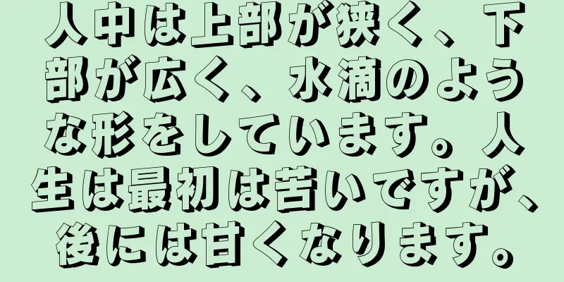 人中は上部が狭く、下部が広く、水滴のような形をしています。人生は最初は苦いですが、後には甘くなります。