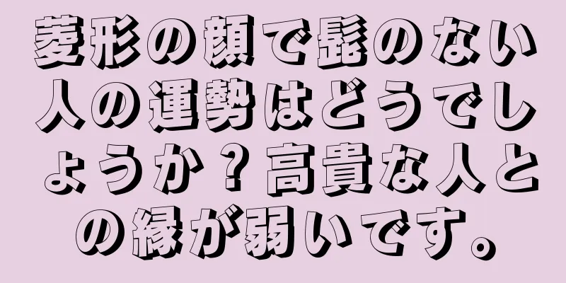 菱形の顔で髭のない人の運勢はどうでしょうか？高貴な人との縁が弱いです。