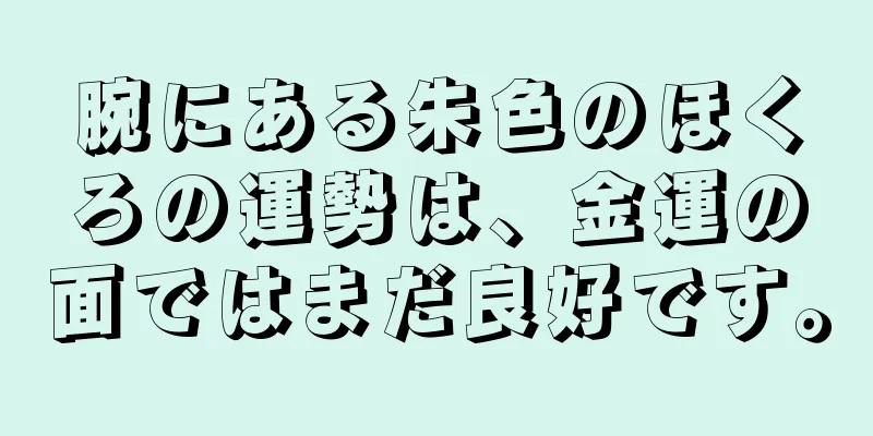 腕にある朱色のほくろの運勢は、金運の面ではまだ良好です。