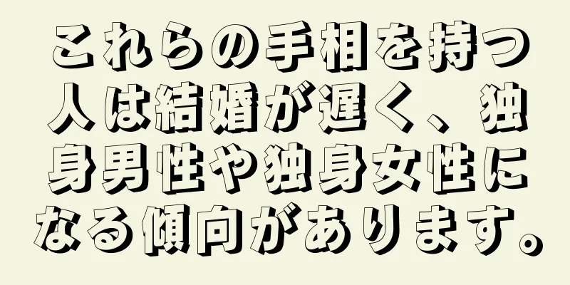 これらの手相を持つ人は結婚が遅く、独身男性や独身女性になる傾向があります。