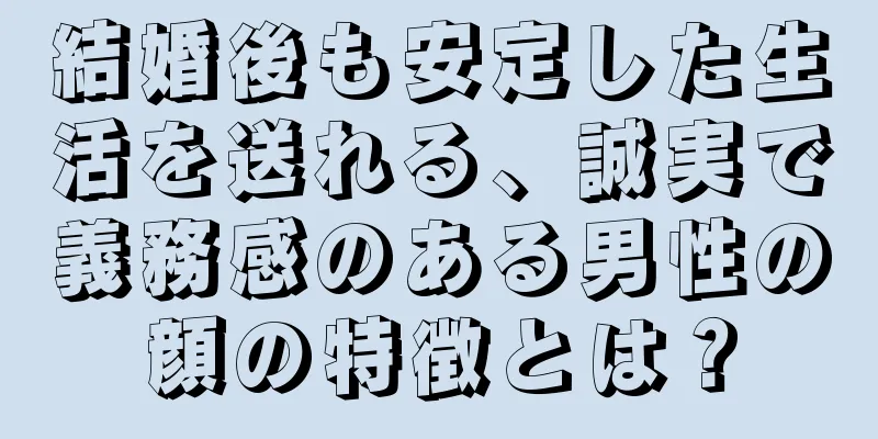 結婚後も安定した生活を送れる、誠実で義務感のある男性の顔の特徴とは？