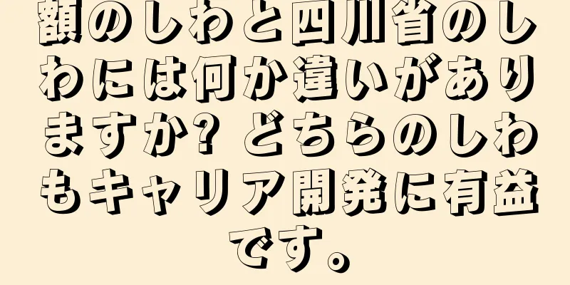 額のしわと四川省のしわには何か違いがありますか? どちらのしわもキャリア開発に有益です。