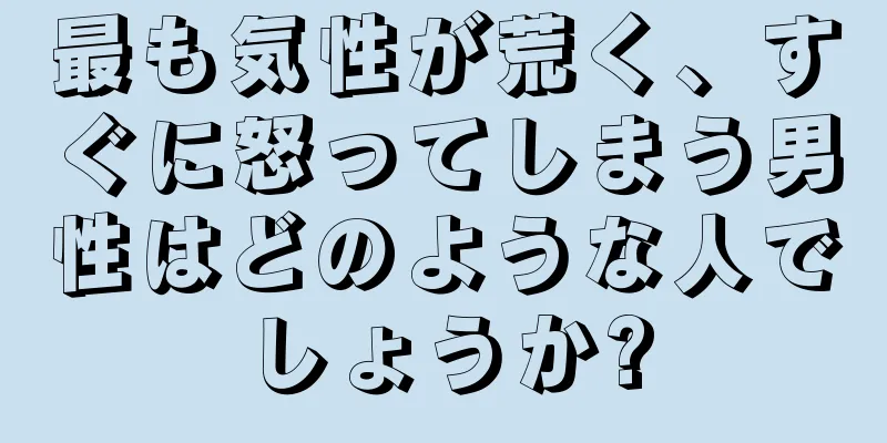 最も気性が荒く、すぐに怒ってしまう男性はどのような人でしょうか?