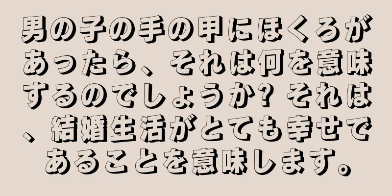 男の子の手の甲にほくろがあったら、それは何を意味するのでしょうか? それは、結婚生活がとても幸せであることを意味します。