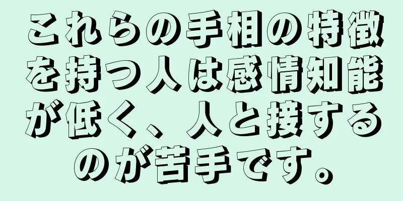 これらの手相の特徴を持つ人は感情知能が低く、人と接するのが苦手です。