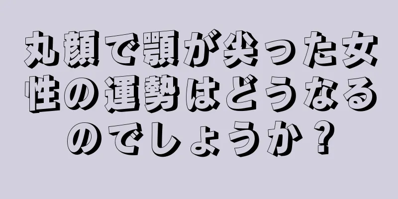 丸顔で顎が尖った女性の運勢はどうなるのでしょうか？